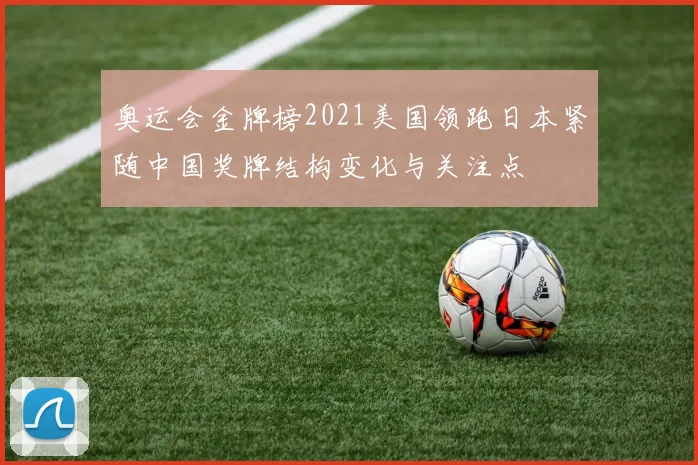 奥运会金牌榜2021美国领跑日本紧随中国奖牌结构变化与关注点