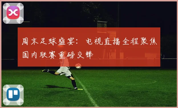 周末足球盛宴：电视直播全程聚焦国内联赛重磅交锋
