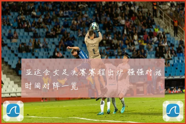 亚运会女足决赛赛程出炉 强强对话时间对阵一览