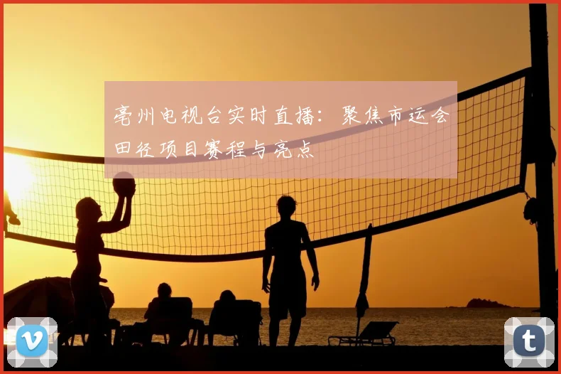 亳州电视台实时直播：聚焦市运会田径项目赛程与亮点