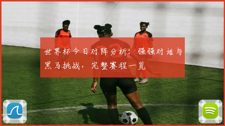 世界杯今日对阵分析：强强对话与黑马挑战，完整赛程一览