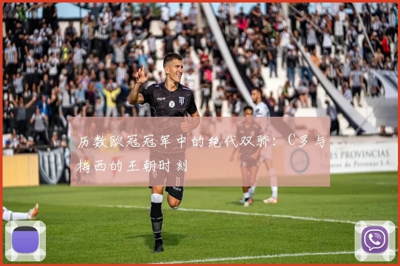 历数欧冠冠军中的绝代双骄：C罗与梅西的王朝时刻