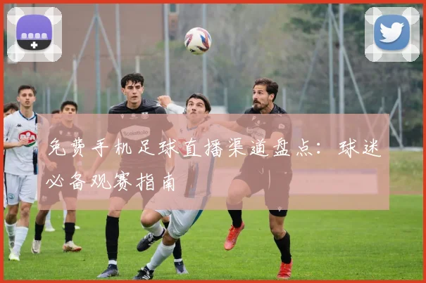免费手机足球直播渠道盘点：球迷必备观赛指南
