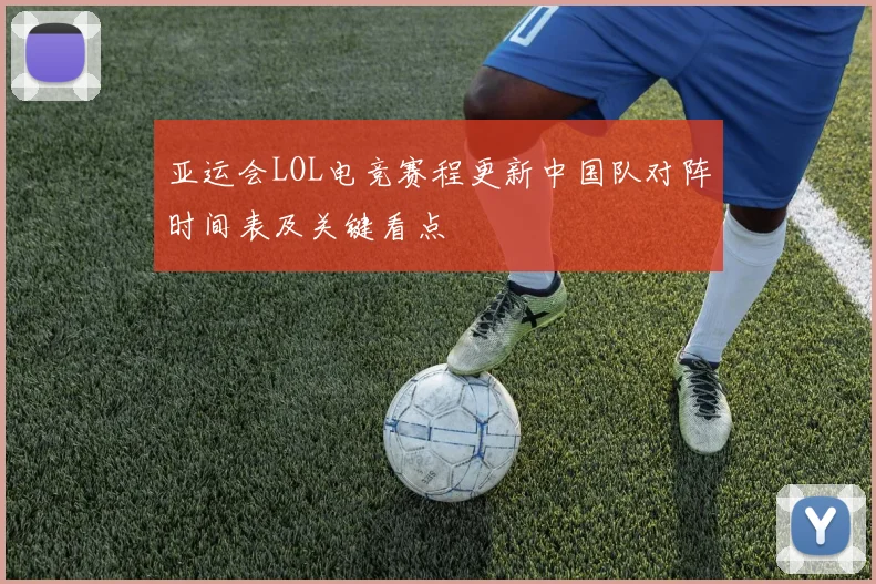 亚运会LOL电竞赛程更新中国队对阵时间表及关键看点