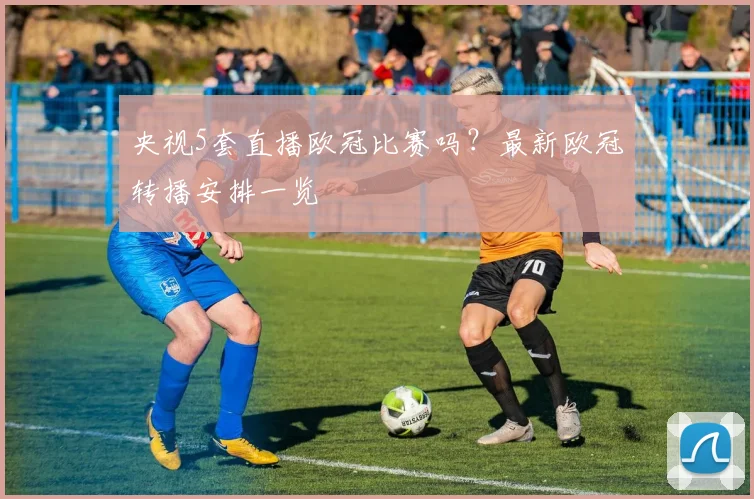 央视5套直播欧冠比赛吗？最新欧冠转播安排一览