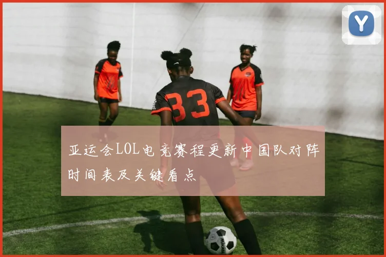 亚运会LOL电竞赛程更新中国队对阵时间表及关键看点