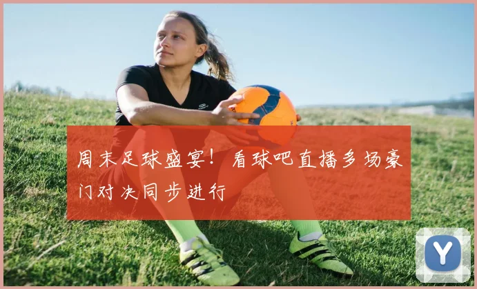 周末足球盛宴！看球吧直播多场豪门对决同步进行