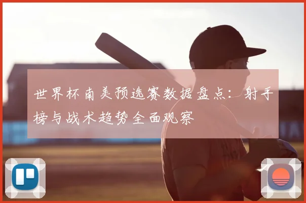 世界杯南美预选赛数据盘点：射手榜与战术趋势全面观察