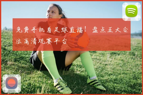 免费手机看足球直播！盘点五大合法高清观赛平台